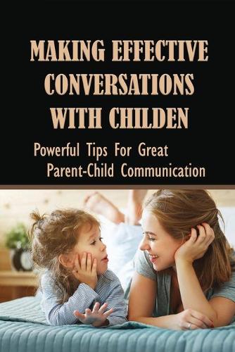Making Effective Conversations With Childen: Powerful Tips For Great Parent-Child Communication: How To Talk To Your Child About Differences And Disabilities