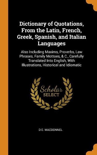 Dictionary of Quotations, From the Latin, French, Greek, Spanish, and Italian Languages: Also Including Maxims, Proverbs, Law Phrases, Family Mottoes, & C., Carefully Translated Into English, With Illustrations, Historical and Idiomatic