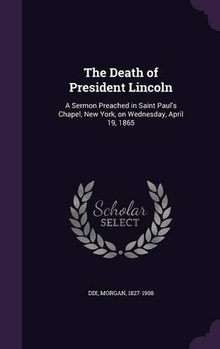 The Death of President Lincoln: A Sermon Preached in Saint Paul's Chapel, New York, on Wednesday, April 19, 1865