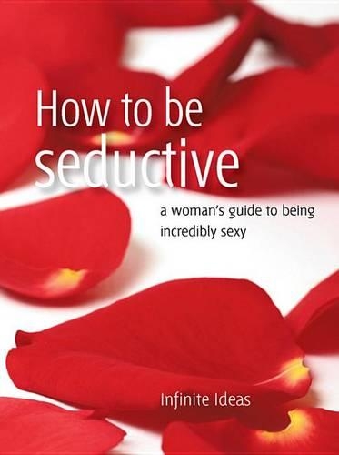 How to Be Seductive: A Woman's Guide to Being Incredibly Sexy