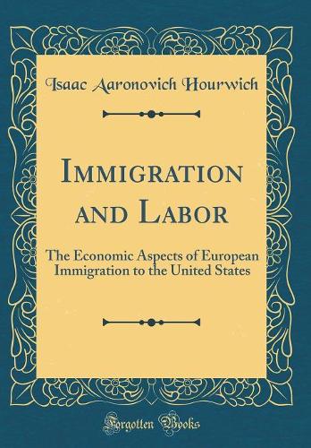 Immigration and Labor: The Economic Aspects of European Immigration to the United States (Classic Reprint)