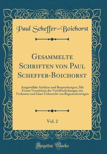 Gesammelte Schriften von Paul Scheffer-Boichorst, Vol. 2: Ausgewählte Aufsätze und Besprechungen; Mit Einem Verzeichnis der Veröffentlichungen des Verfassers und Einer Uebersicht von Regestenbeiträgen (Classic Reprint)