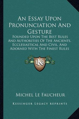 An Essay Upon Pronunciation And Gesture: Founded Upon The Best Rules And Authorities Of The Ancients, Ecclesiastical And Civil, And Adorned With The Finest Rules Of Elocution (1750)