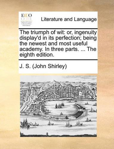 The Triumph of Wit: Or, Ingenuity Display'd in Its Perfection; Being the Newest and Most Useful Academy. in Three Parts. ... the Eighth Edition.