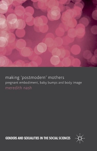 Making 'Postmodern' Mothers: Pregnant Embodiment, Baby Bumps and Body Image(Genders and Sexualities in the Social Sciences)
