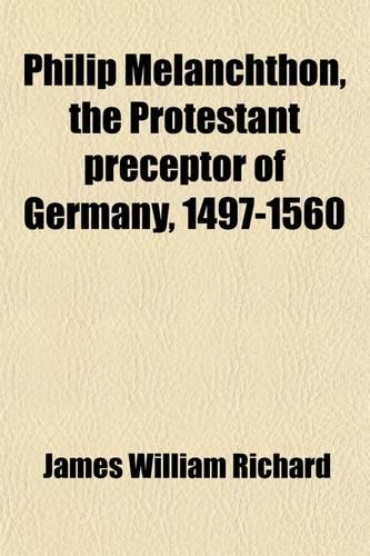 Philip Melanchthon, the Protestant Preceptor of Germany, 1497-1560