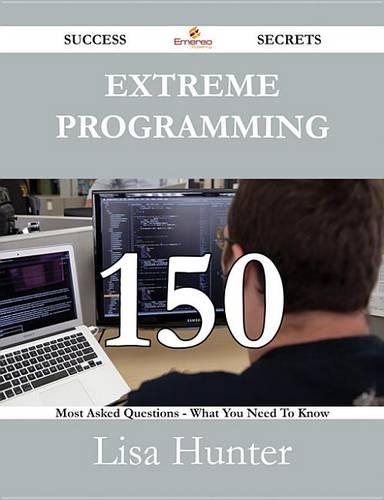 Extreme Programming 150 Success Secrets - 150 Most Asked Questions on Extreme Programming - What You Need to Know