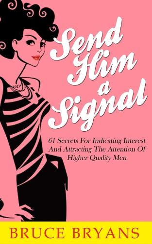 Send Him A Signal: 61 Secrets For Indicating Interest And Attracting The Attention Of Higher Quality Men(Smart Dating Books for Women)