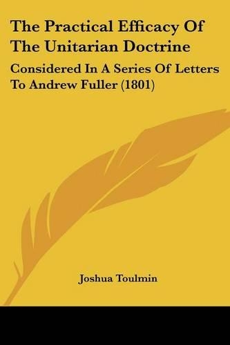 The Practical Efficacy Of The Unitarian Doctrine: Considered In A Series Of Letters To Andrew Fuller (1801)