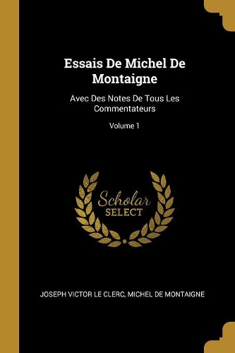 Essais De Michel De Montaigne: Avec Des Notes De Tous Les Commentateurs; Volume 1