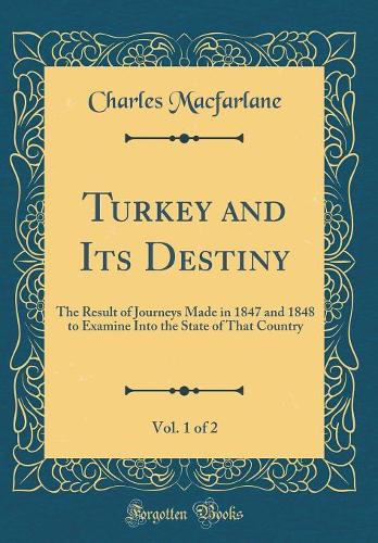 Turkey and Its Destiny, Vol. 1 of 2: The Result of Journeys Made in 1847 and 1848 to Examine Into the State of That Country (Classic Reprint)
