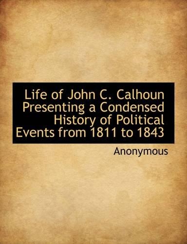 Life of John C. Calhoun Presenting a Condensed History of Political Events from 1811 to 1843