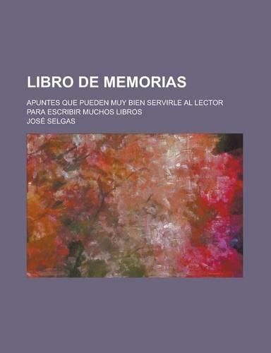 Libro de Memorias; Apuntes Que Pueden Muy Bien Servirle Al Lector Para Escribir Muchos Libros