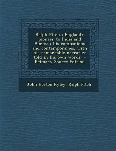 Ralph Fitch: England's Pioneer to India and Burma: His Companions and Contemporaries, with His Remarkable Narrative Told in His Own