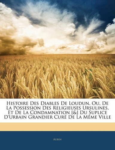 Histoire Des Diables de Loudun, Ou, de La Possession Des Religieuses Ursulines, Et de La Condamnation [&] Du Suplice D'Urbain Grandier Cure de La Meme Ville