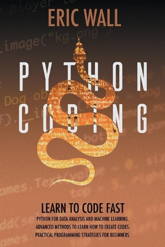 Python Coding: Learn To Code Fast. Python For Data Analysis And Machine Learning. Advanced Methods To Learn How To Create Codes. Practical Programming Strategies F