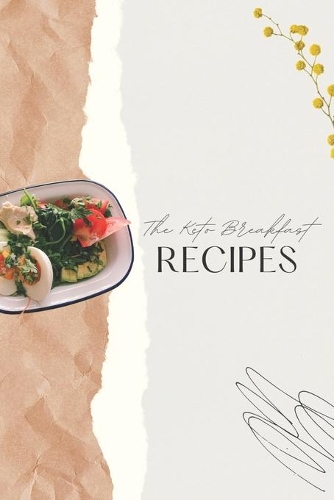 The Keto Breakfast Recipes: Easy & Delicious Low Carb Breakfast Recipes You Will Enjoy While Approaching Your Goal of Having Your Dream Body Shape & The Best Health Condition M