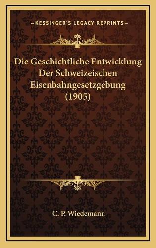 Die Geschichtliche Entwicklung Der Schweizeischen Eisenbahngesetzgebung (1905)