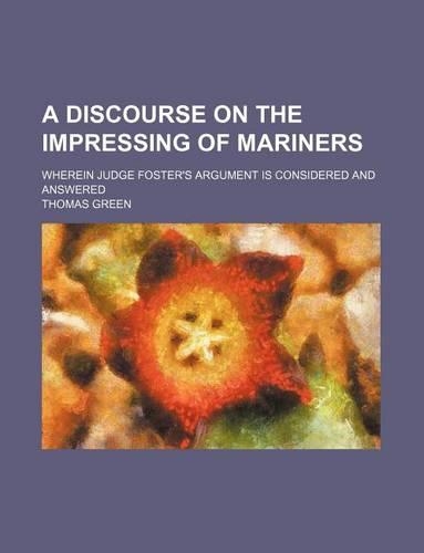 A Discourse on the Impressing of Mariners; Wherein Judge Foster's Argument Is Considered and Answered