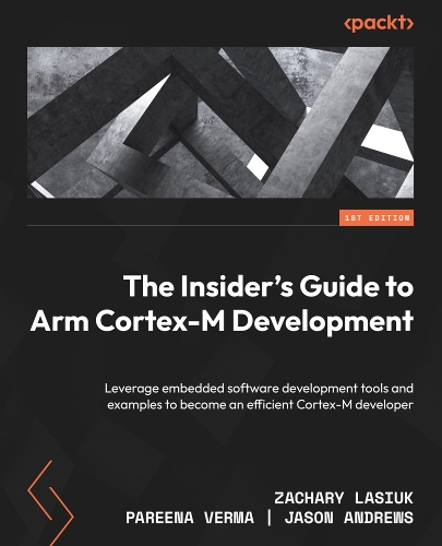 The Insider's Guide to Arm Cortex-M Development: Leverage embedded software development tools and examples to become an efficient Cortex-M developer