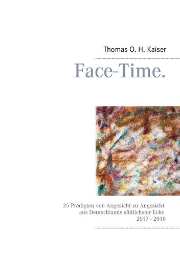 Face-Time.: 25 Predigten von Angesicht zu Angesicht aus Deutschlands südlichster Ecke 2017 - 2018