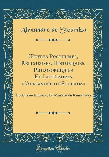 uvres Posthumes, Religieuses, Historiques, Philosophiques Et Littéraires d'Alexandre de Stourdza: Notions sur la Russie, Et, Missions du Kamtchatka (Classic Reprint)