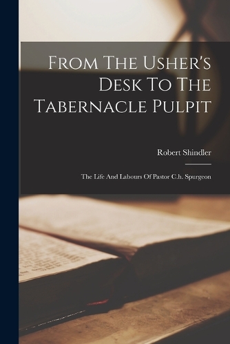 From The Usher's Desk To The Tabernacle Pulpit: The Life And Labours Of Pastor C.h. Spurgeon