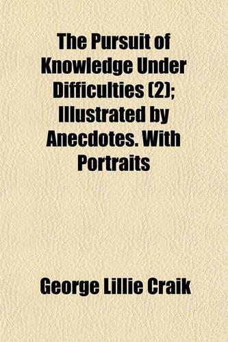 The Pursuit of Knowledge Under Difficulties; Illustrated by Anecdotes. with Portraits Volume 2