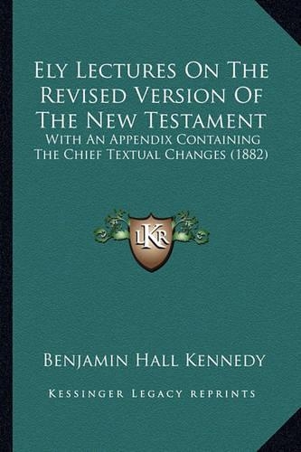Ely Lectures On The Revised Version Of The New Testament: With An Appendix Containing The Chief Textual Changes (1882)