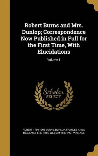 Robert Burns and Mrs. Dunlop; Correspondence Now Published in Full for the First Time, with Elucidations; Volume 1