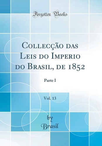 Collecção das Leis do Imperio do Brasil, de 1852, Vol. 13: Parte I (Classic Reprint)