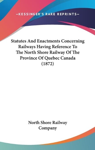 Statutes And Enactments Concerning Railways Having Reference To The North Shore Railway Of The Province Of Quebec Canada (1872)
