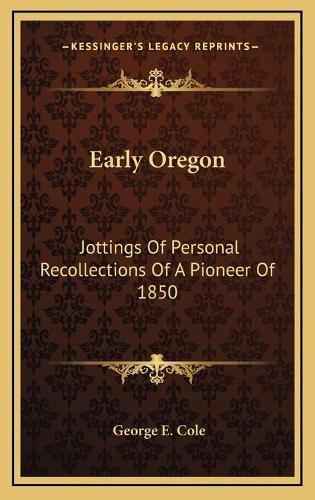 Early Oregon: Jottings Of Personal Recollections Of A Pioneer Of 1850