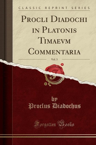 Procli Diadochi in Platonis Timaevm Commentaria, Vol. 3 (Classic Reprint)