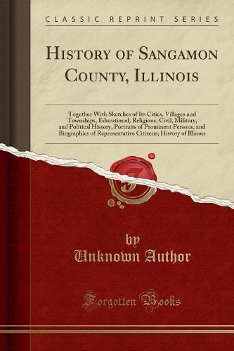 History of Sangamon County, Illinois: Together with Sketches of Its Cities, Villages and Townships, Educational, Religious, Civil, Military, and Political History, Portraits of Prominent