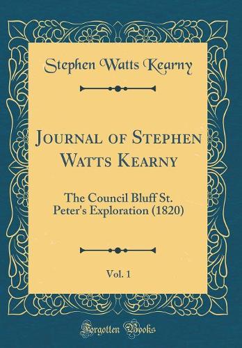 Journal of Stephen Watts Kearny, Vol. 1: The Council Bluff St. Peter's Exploration (1820) (Classic Reprint)