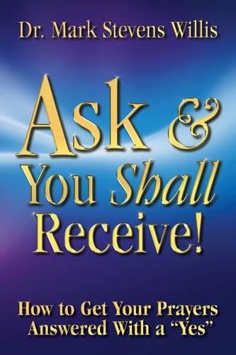 Ask & You Shall Receive!: How to Get Your Prayers Answered With a Yes