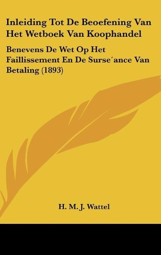Inleiding Tot De Beoefening Van Het Wetboek Van Koophandel: Benevens De Wet Op Het Faillissement En De Surse´ance Van Betaling (1893)