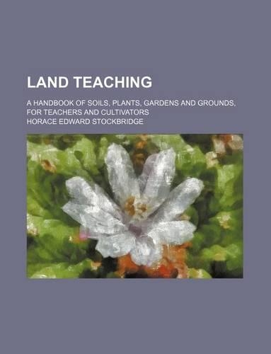 Land Teaching; A Handbook of Soils, Plants, Gardens and Grounds, for Teachers and Cultivators