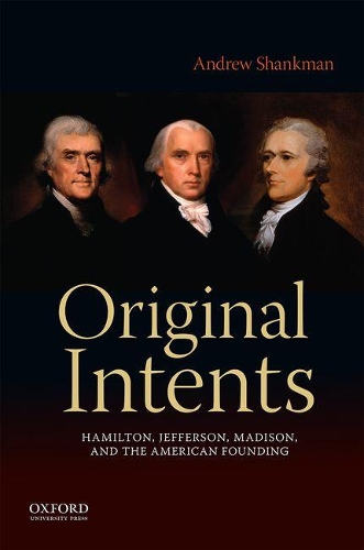 Original Intents: Hamilton, Jefferson, Madison, and the American Founding
