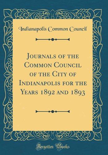 Journals of the Common Council of the City of Indianapolis for the Years 1892 and 1893 (Classic Reprint)