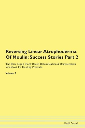 Reversing Linear Atrophoderma Of Moulin: Success Stories Part 2 The Raw Vegan Plant-Based Detoxification & Regeneration Workbook for Healing Patients. Volume 7