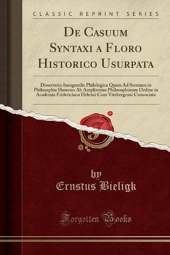 de Casuum Syntaxi a Floro Historico Usurpata: Dissertatio Inauguralis Philologica Quam Ad Summos in Philosophia Honores AB Amplissimo Philosophorum Ordine in Academia Fridericiana Helensi Cum Vi
