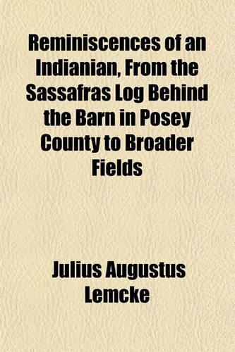 Reminiscences of an Indianian from the Sassafras Log Behind the Barn in Posey County to Broader Fields