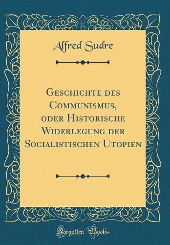 Geschichte des Communismus, oder Historische Widerlegung der Socialistischen Utopien (Classic Reprint)