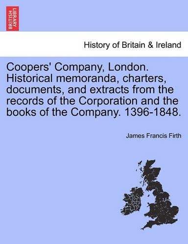 Coopers' Company, London. Historical Memoranda, Charters, Documents, and Extracts from the Records of the Corporation and the Books of the Company. 1396-1848.