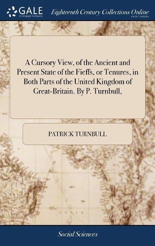 A Cursory View, of the Ancient and Present State of the Fieffs, or Tenures, in Both Parts of the United Kingdom of Great-Britain. by P. Turnbull,