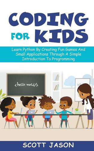 Coding for Kids: Learn Python By Creating Fun Games And Small Applications Through A Simple Introduction To Programming