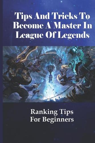 Tips And Tricks To Become A Master In League Of Legends: Ranking Tips For Beginners: Climbing The Ranked Ladder At Lol Fast