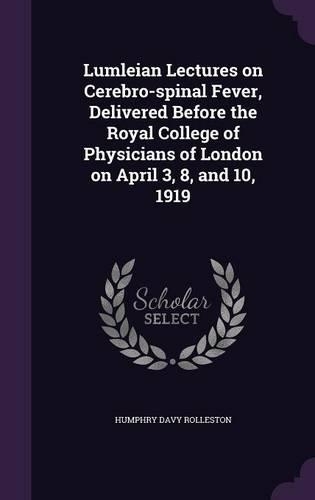 Lumleian Lectures on Cerebro-spinal Fever, Delivered Before the Royal College of Physicians of London on April 3, 8, and 10, 1919